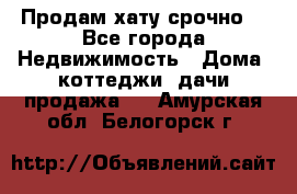 Продам хату срочно  - Все города Недвижимость » Дома, коттеджи, дачи продажа   . Амурская обл.,Белогорск г.